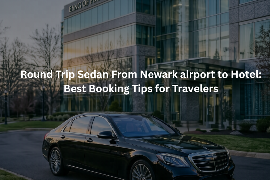 Round Trip Sedan From Newark airport to Hotel: Best Booking Tips for Travelers